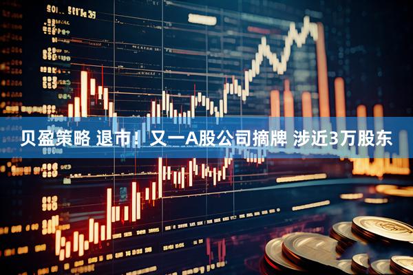 贝盈策略 退市！又一A股公司摘牌 涉近3万股东