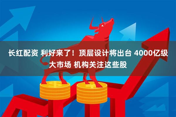 长红配资 利好来了！顶层设计将出台 4000亿级大市场 机构关注这些股