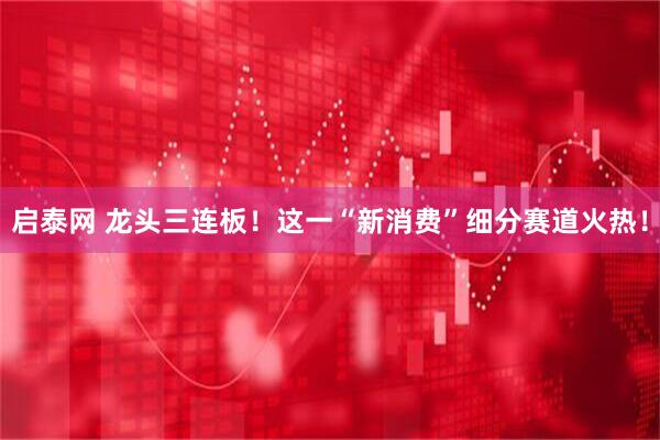 启泰网 龙头三连板！这一“新消费”细分赛道火热！