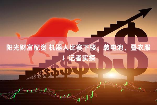 阳光财富配资 机器人比赛下楼、装电池、叠衣服！记者实探