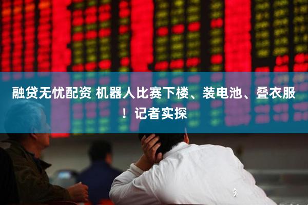 融贷无忧配资 机器人比赛下楼、装电池、叠衣服！记者实探
