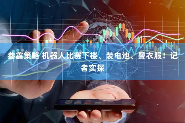 叁鑫策略 机器人比赛下楼、装电池、叠衣服！记者实探