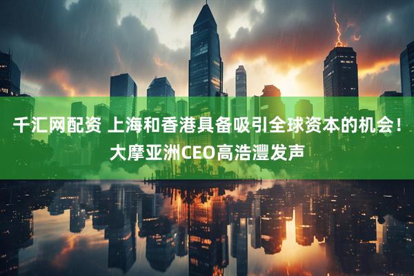 千汇网配资 上海和香港具备吸引全球资本的机会！大摩亚洲CEO高浩灃发声