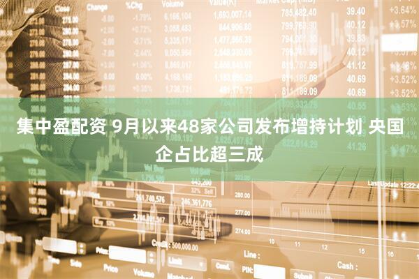 集中盈配资 9月以来48家公司发布增持计划 央国企占比超三成