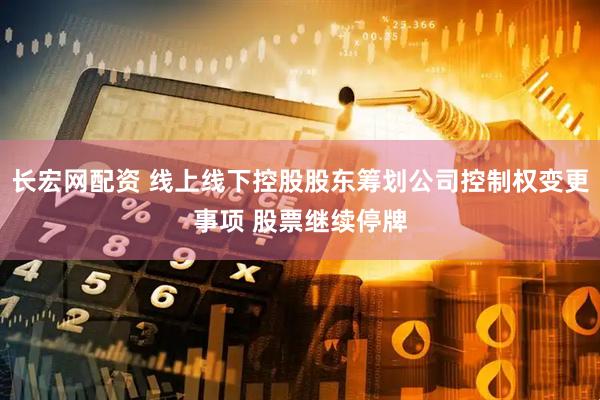 长宏网配资 线上线下控股股东筹划公司控制权变更事项 股票继续停牌