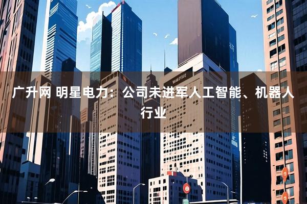 广升网 明星电力：公司未进军人工智能、机器人行业