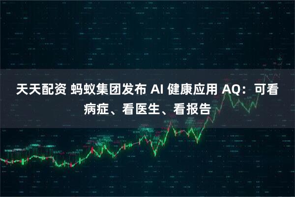 天天配资 蚂蚁集团发布 AI 健康应用 AQ：可看病症、看医生、看报告