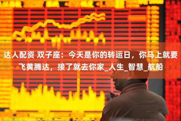 达人配资 双子座：今天是你的转运日，你马上就要飞黄腾达，接了就去你家_人生_智慧_航船