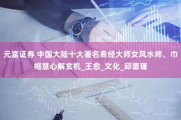 元富证券 中国大陆十大著名易经大师女风水师，巾帼慧心解玄机_王愈_文化_邱蕾瑾