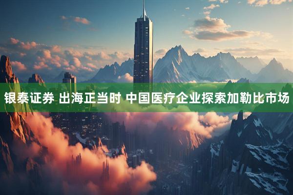 银泰证券 出海正当时 中国医疗企业探索加勒比市场