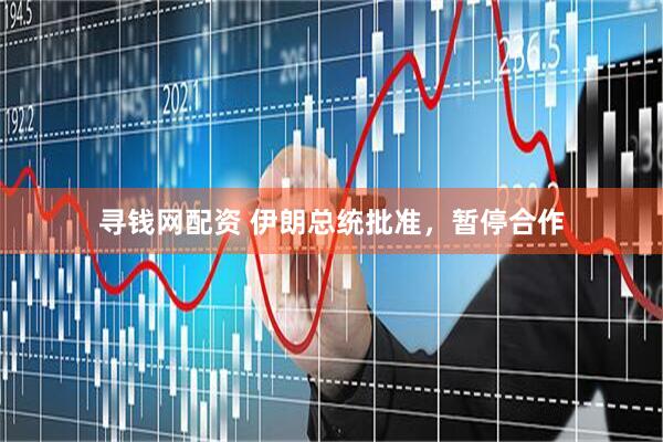 寻钱网配资 伊朗总统批准，暂停合作