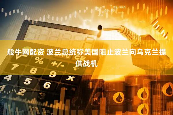 般牛网配资 波兰总统称美国阻止波兰向乌克兰提供战机