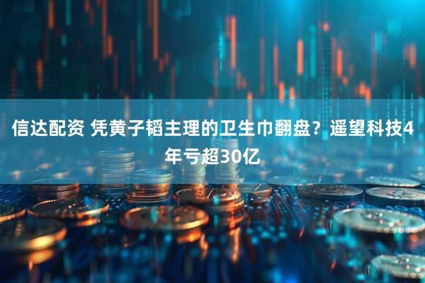 信达配资 凭黄子韬主理的卫生巾翻盘？遥望科技4年亏超30亿