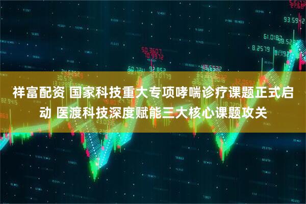 祥富配资 国家科技重大专项哮喘诊疗课题正式启动 医渡科技深度赋能三大核心课题攻关