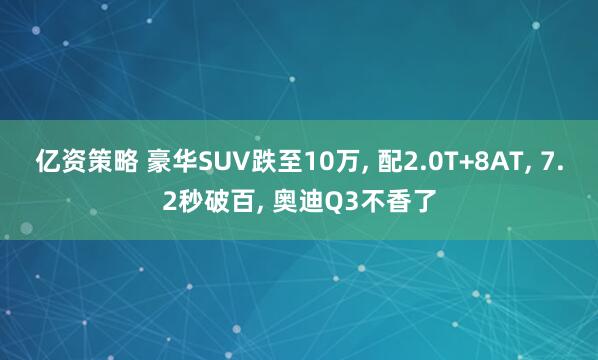 亿资策略 豪华SUV跌至10万, 配2.0T+8AT, 7.2秒破百, 奥迪Q3不香了