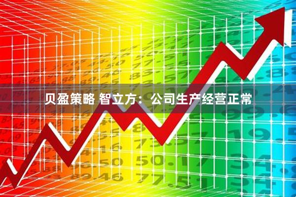 贝盈策略 智立方：公司生产经营正常