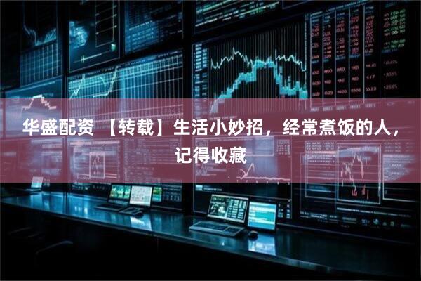 华盛配资 【转载】生活小妙招，经常煮饭的人，记得收藏