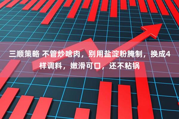 三顺策略 不管炒啥肉，别用盐淀粉腌制，换成4样调料，嫩滑可口，还不粘锅