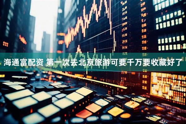 海通富配资 第一次去北京旅游可要千万要收藏好了