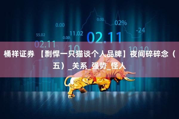 桶祥证券 【剽悍一只猫谈个人品牌】夜间碎碎念（五）_关系_强势_怪人