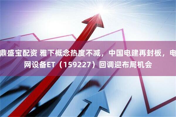 鼎盛宝配资 雅下概念热度不减，中国电建再封板，电网设备ET（159227）回调迎布局机会
