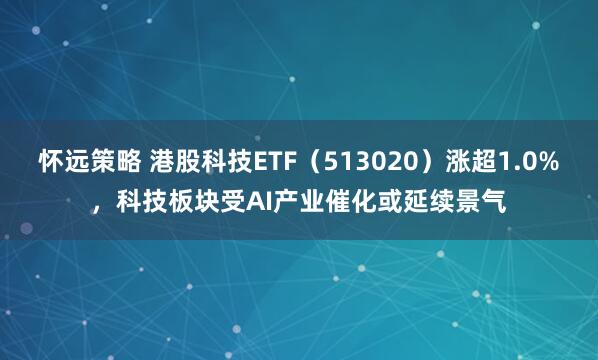 怀远策略 港股科技ETF（513020）涨超1.0%，科技板块受AI产业催化或延续景气