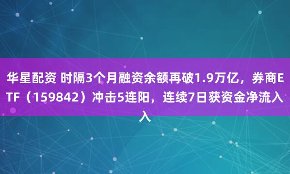 华星配资 时隔3个月融资余额再破1.9万亿，券商ETF（159842）冲击5连阳，连续7日获资金净流入