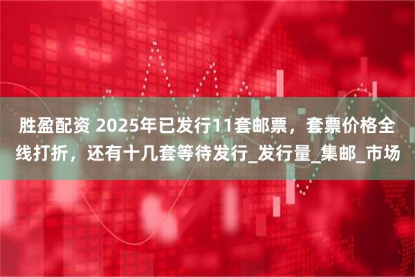 胜盈配资 2025年已发行11套邮票，套票价格全线打折，还有十几套等待发行_发行量_集邮_市场