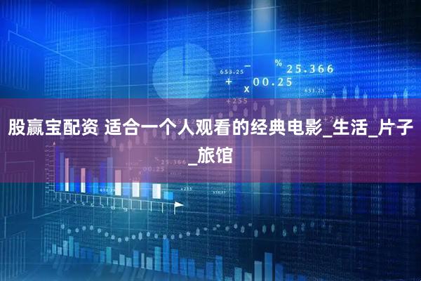 股赢宝配资 适合一个人观看的经典电影_生活_片子_旅馆
