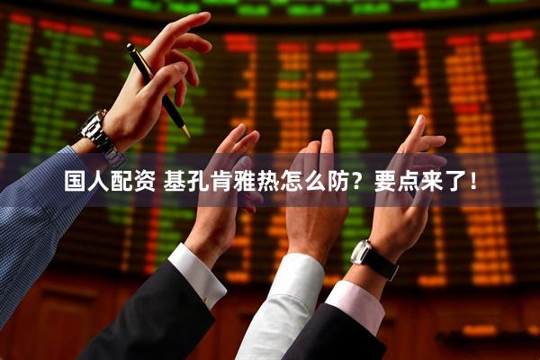 国人配资 基孔肯雅热怎么防？要点来了！