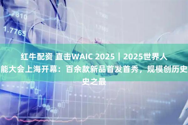 红牛配资 直击WAIC 2025｜2025世界人工智能大会上海开幕：百余款新品首发首秀，规模创历史之最