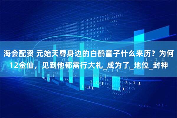 海会配资 元始天尊身边的白鹤童子什么来历？为何12金仙，见到他都需行大礼_成为了_地位_封神