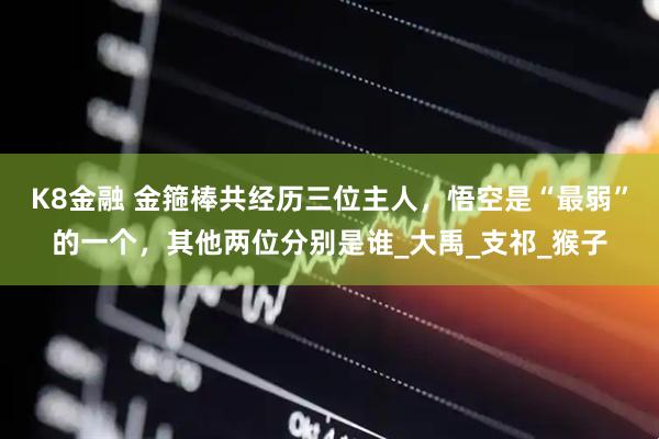 K8金融 金箍棒共经历三位主人，悟空是“最弱”的一个，其他两位分别是谁_大禹_支祁_猴子