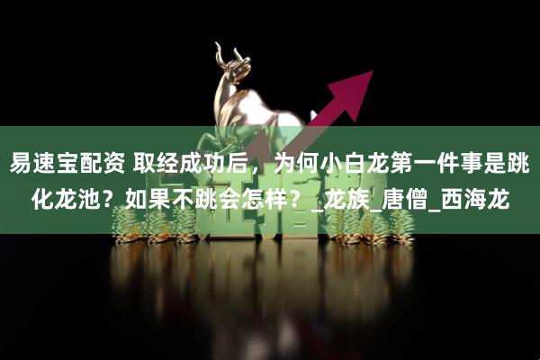 易速宝配资 取经成功后，为何小白龙第一件事是跳化龙池？如果不跳会怎样？_龙族_唐僧_西海龙