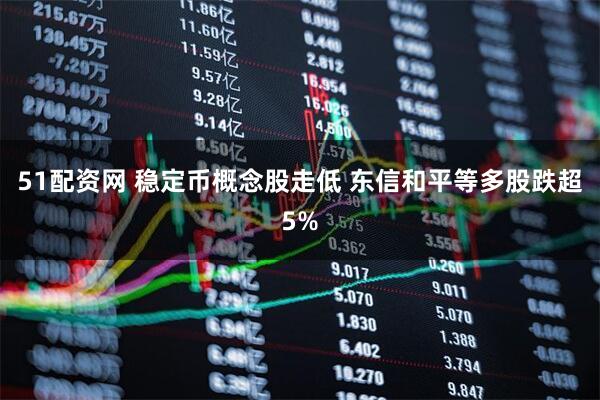 51配资网 稳定币概念股走低 东信和平等多股跌超5%