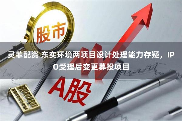 灵菲配资 东实环境两项目设计处理能力存疑，IPO受理后变更募投项目