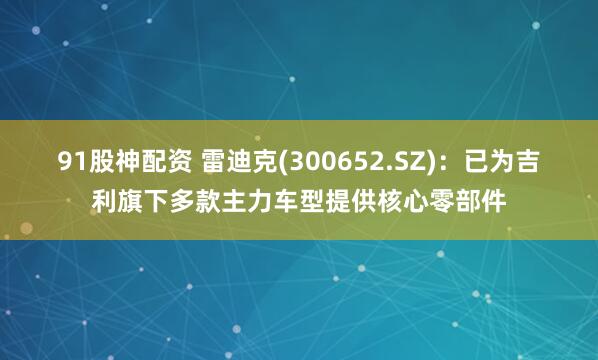 91股神配资 雷迪克(300652.SZ)：已为吉利旗下多款主力车型提供核心零部件