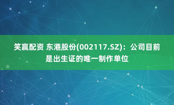 笑赢配资 东港股份(002117.SZ)：公司目前是出生证的唯一制作单位