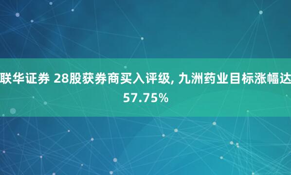 联华证券 28股获券商买入评级, 九洲药业目标涨幅达57.75%