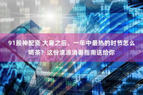 91股神配资 大暑之后，一年中最热的时节怎么喝茶？这份清凉消暑指南送给你