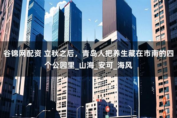谷锦网配资 立秋之后，青岛人把养生藏在市南的四个公园里_山海_安可_海风
