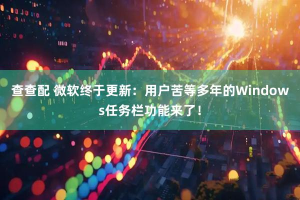 查查配 微软终于更新：用户苦等多年的Windows任务栏功能来了！