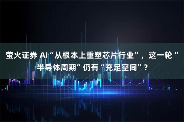萤火证券 AI“从根本上重塑芯片行业”，这一轮“半导体周期”仍有“充足空间”？