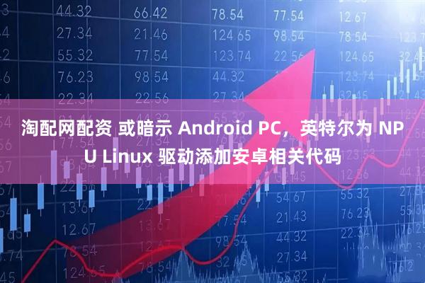 淘配网配资 或暗示 Android PC，英特尔为 NPU Linux 驱动添加安卓相关代码