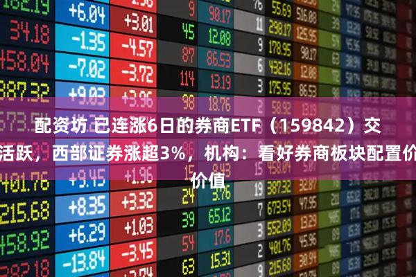配资坊 已连涨6日的券商ETF(159842)交投活跃,西部证券涨超3%,机构:看好券商板块配置价值