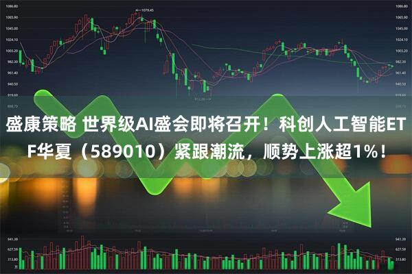 盛康策略 世界级AI盛会即将召开!科创人工智能ETF华夏(589010)紧跟潮流,顺势上涨超1%!