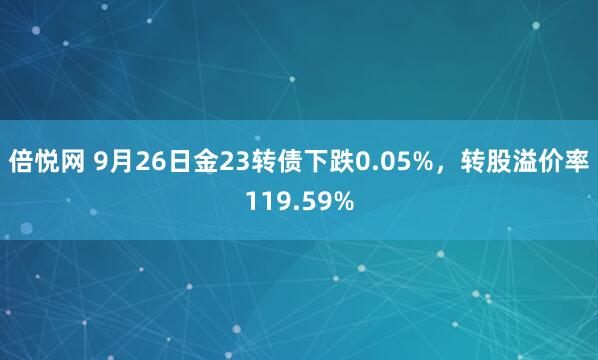 倍悦网 9月26日金23转债下跌0.05%,转股溢价率119.59%