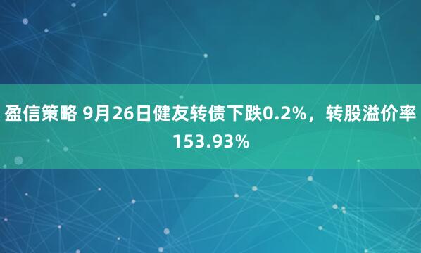 盈信策略 9月26日健友转债下跌0.2%，转股溢价率153.93%