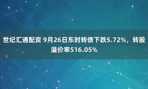世纪汇通配资 9月26日东时转债下跌5.72%,转股溢价率516.05%
