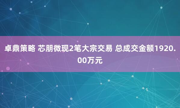 卓鼎策略 芯朋微现2笔大宗交易 总成交金额1920.00万元